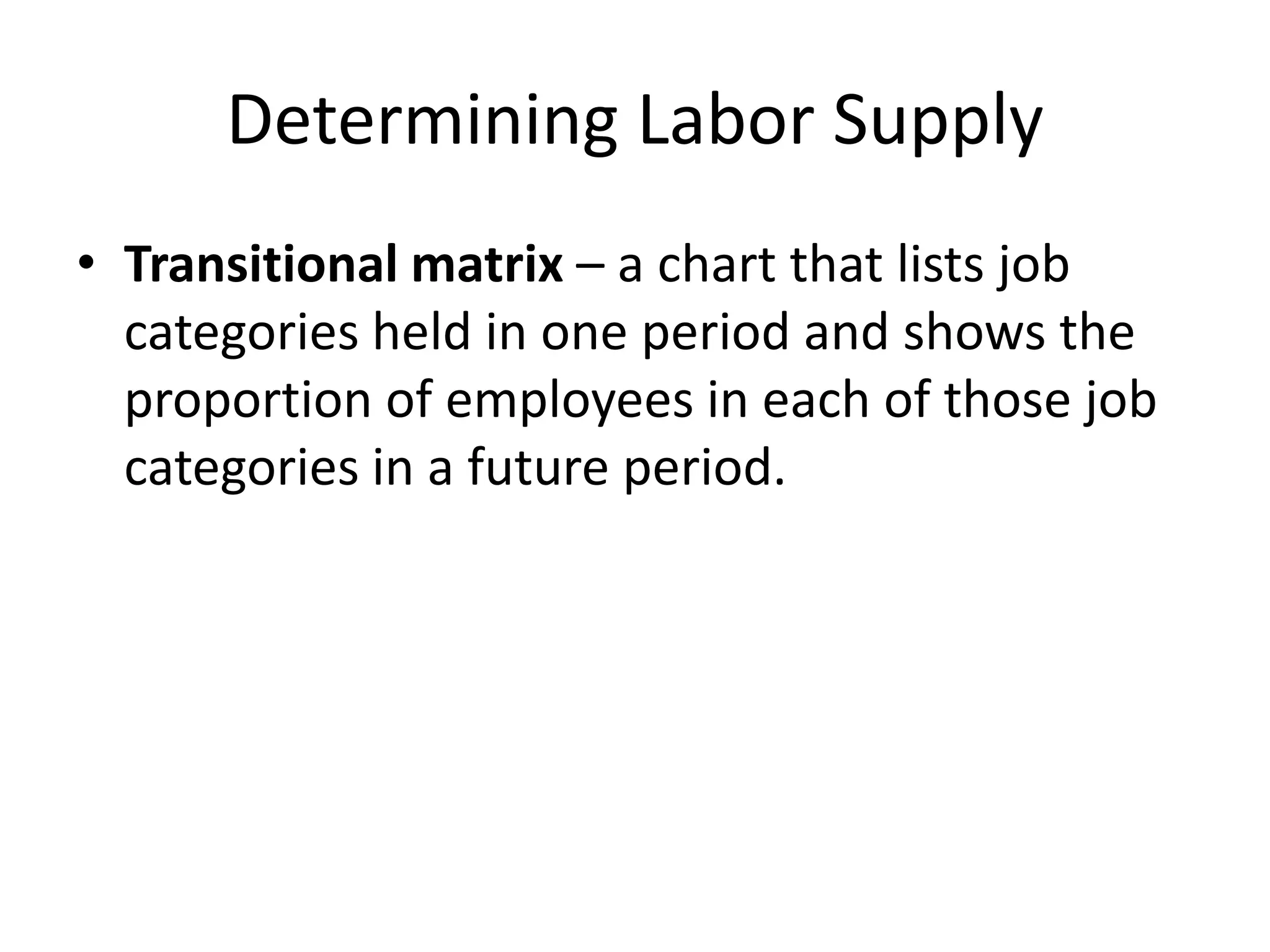 Determining Labor Supply
• Transitional matrix – a chart that lists job
categories held in one period and shows the
proportion of employees in each of those job
categories in a future period.
 