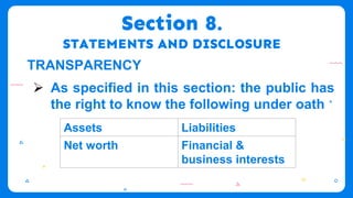 Section 8.
STATEMENTS AND DISCLOSURE
TRANSPARENCY
 As specified in this section: the public has
the right to know the following under oath
Assets Liabilities
Net worth Financial &
business interests
 