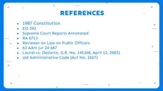REFERENCES
● 1987 Constitution
● EO 292
● Supreme Court Reports Annotated
● RA 6713
● Reviewer on Law on Public Officers
● 63 AAm Jur 2d 667
● Laurel vs. Desierto, G.R. No. 145368, April 12, 2002)
● old Administrative Code (Act No. 2657)
 