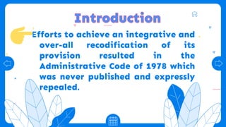 Efforts to achieve an integrative and
over-all recodification of its
provision resulted in the
Administrative Code of 1978 which
was never published and expressly
repealed.
 