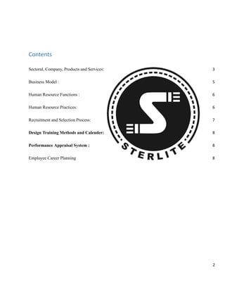 Contents
Sectoral, Company, Products and Services:​ 3
Business Model :​ 5
Human Resource Functions :​ 6
Human Resource Practices:​ 6
Recruitment and Selection Process:​ 7
Design Training Methods and Calender:​ 8
Performance Appraisal System :​ 8
Employee Career Planning​ 8
2
 