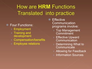 Four Functions: Employment Training and development Compensation/benefits Employee relations Effective Communication programs involve: Top Management Commitment Effective Upward Communication Determining What to Communicate Allowing for Feedback Information Sources 