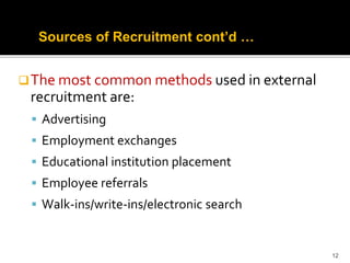The most common methods used in external
recruitment are:
 Advertising
 Employment exchanges
 Educational institution placement
 Employee referrals
 Walk-ins/write-ins/electronic search
12
Sources of Recruitment cont’d …
 