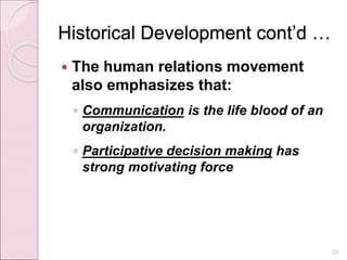 Historical Development cont’d …
 The human relations movement
also emphasizes that:
◦ Communication is the life blood of an
organization.
◦ Participative decision making has
strong motivating force
23
 