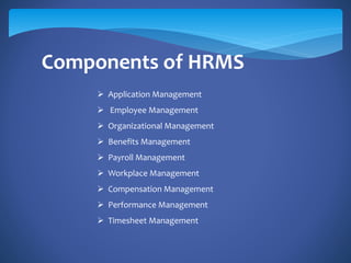 Components of HRMS
 Application Management
 Employee Management
 Organizational Management
 Benefits Management
 Payroll Management
 Workplace Management
 Compensation Management
 Performance Management
 Timesheet Management
 