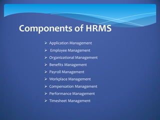 Components of HRMS
 Application Management
 Employee Management
 Organizational Management
 Benefits Management
 Payroll Management
 Workplace Management
 Compensation Management
 Performance Management
 Timesheet Management
 