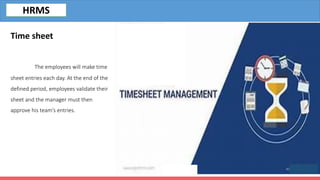 Time sheet
The employees will make time
sheet entries each day. At the end of the
defined period, employees validate their
sheet and the manager must then
approve his team’s entries.
HRMS
 