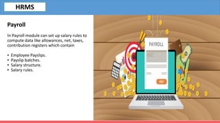 Payroll
In Payroll module can set up salary rules to
compute data like allowances, net, taxes,
contribution registers which contain
▪ Employee Payslips.
▪ Payslip batches.
▪ Salary structure.
▪ Salary rules.
HRMS
 