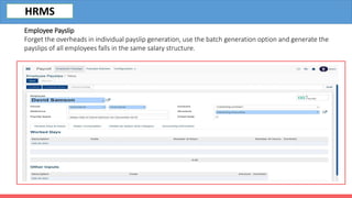 Employee Payslip
Forget the overheads in individual payslip generation, use the batch generation option and generate the
payslips of all employees falls in the same salary structure.
HRMS
 