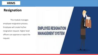 This module manages
employee resignation process.
Employee will create his/her
resignation request. Higher level
officers can approve or reject the
request.
Resignation
HRMS
 