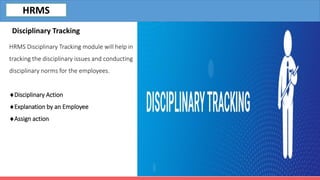 HRMS Disciplinary Tracking module will help in
tracking the disciplinary issues and conducting
disciplinary norms for the employees.
Disciplinary Action
Explanation by an Employee
Assign action
Disciplinary Tracking
HRMS
 