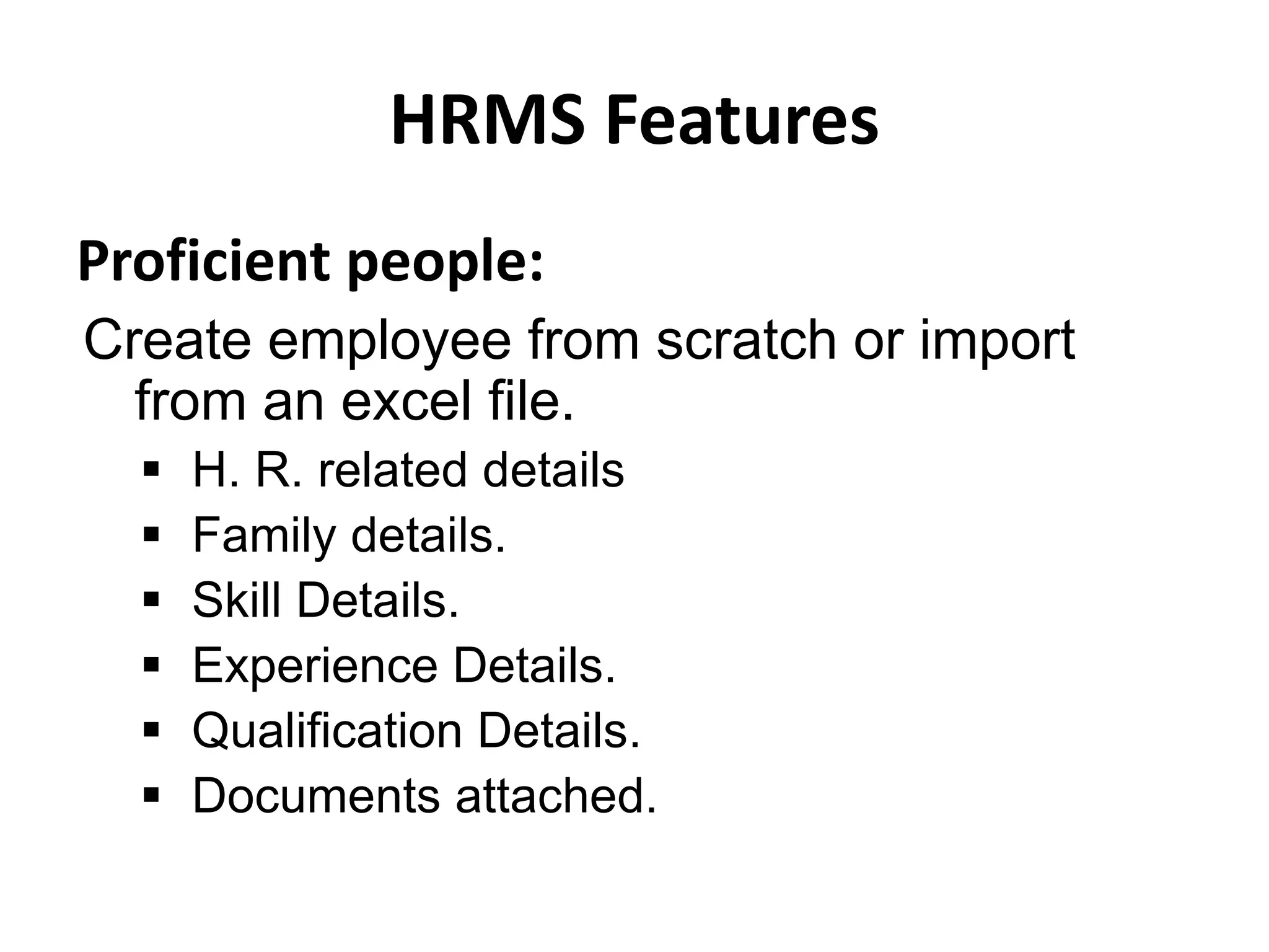 HRMS Features
Proficient people:
Create employee from scratch or import
from an excel file.
 H. R. related details
 Family details.
 Skill Details.
 Experience Details.
 Qualification Details.
 Documents attached.
 