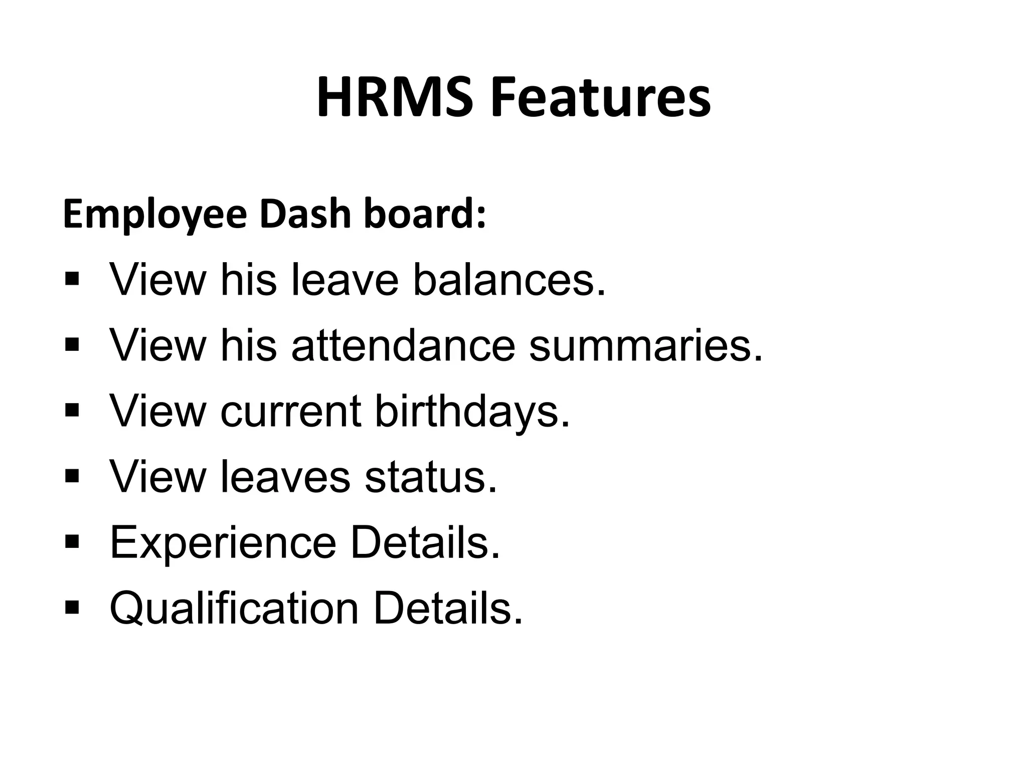 HRMS Features
Employee Dash board:
 View his leave balances.
 View his attendance summaries.
 View current birthdays.
 View leaves status.
 Experience Details.
 Qualification Details.
 
