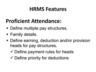HRMS Features
Proficient Attendance:
 Define multiple pay structures.
 Family details.
 Define earning, deduction and/or provision
heads for pay structures.
 Define payment rules for heads
 Define priority for deductions
 