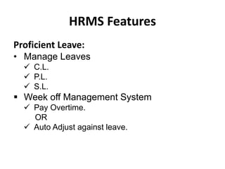 HRMS Features
Proficient Leave:
• Manage Leaves
 C.L.
 P.L.
 S.L.
 Week off Management System
 Pay Overtime.
OR
 Auto Adjust against leave.
 