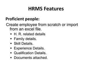 HRMS Features
Proficient people:
Create employee from scratch or import
from an excel file.
 H. R. related details
 Family details.
 Skill Details.
 Experience Details.
 Qualification Details.
 Documents attached.
 