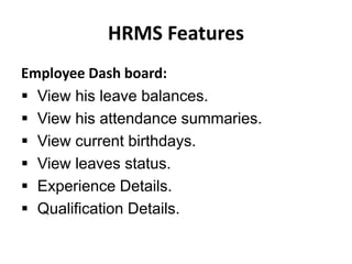 HRMS Features
Employee Dash board:
 View his leave balances.
 View his attendance summaries.
 View current birthdays.
 View leaves status.
 Experience Details.
 Qualification Details.
 
