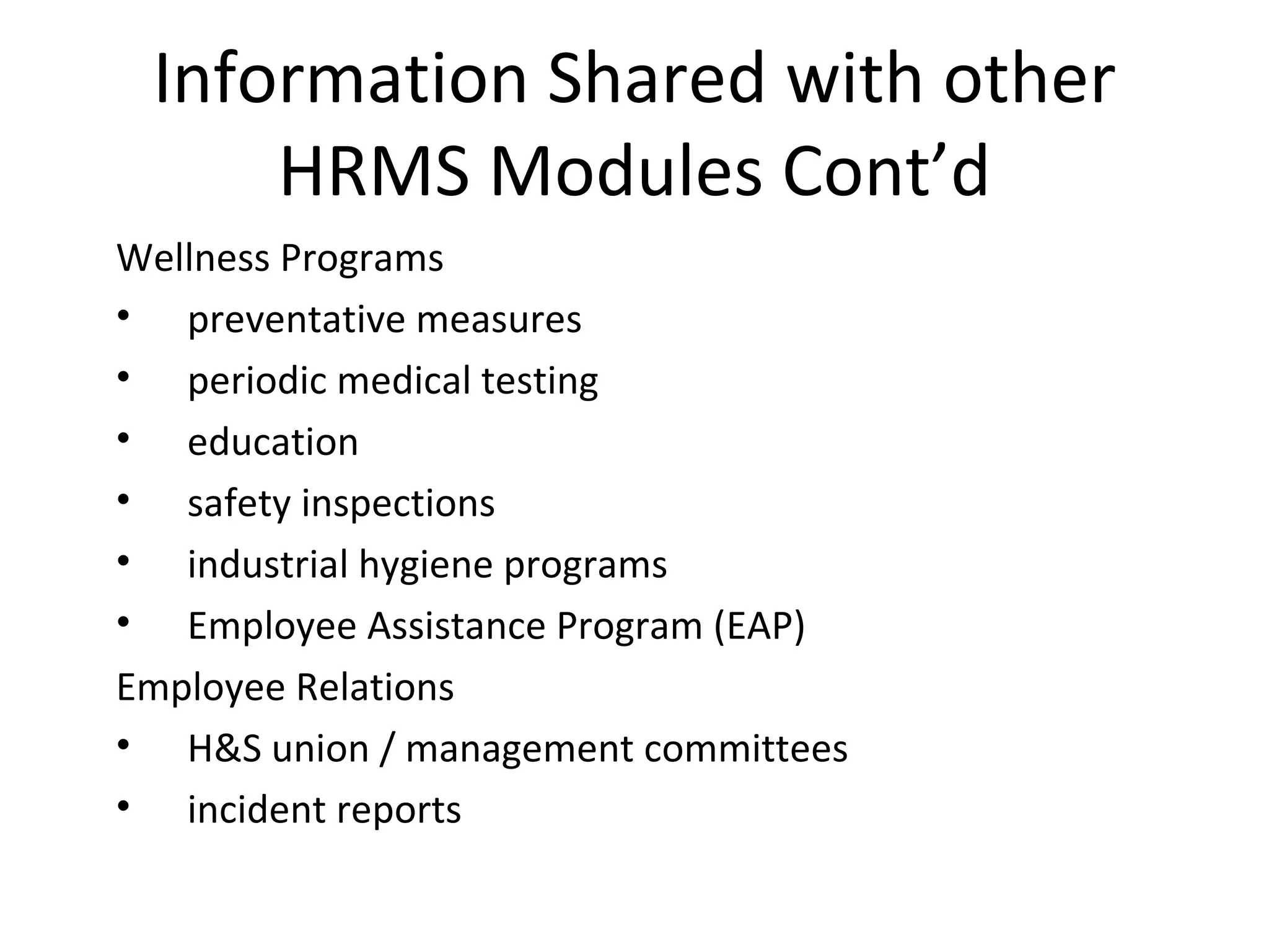 Information Shared with other HRMS Modules Cont’d Wellness Programs preventative measures periodic medical testing education safety inspections industrial hygiene programs Employee Assistance Program (EAP) Employee Relations H&S union / management committees incident reports 