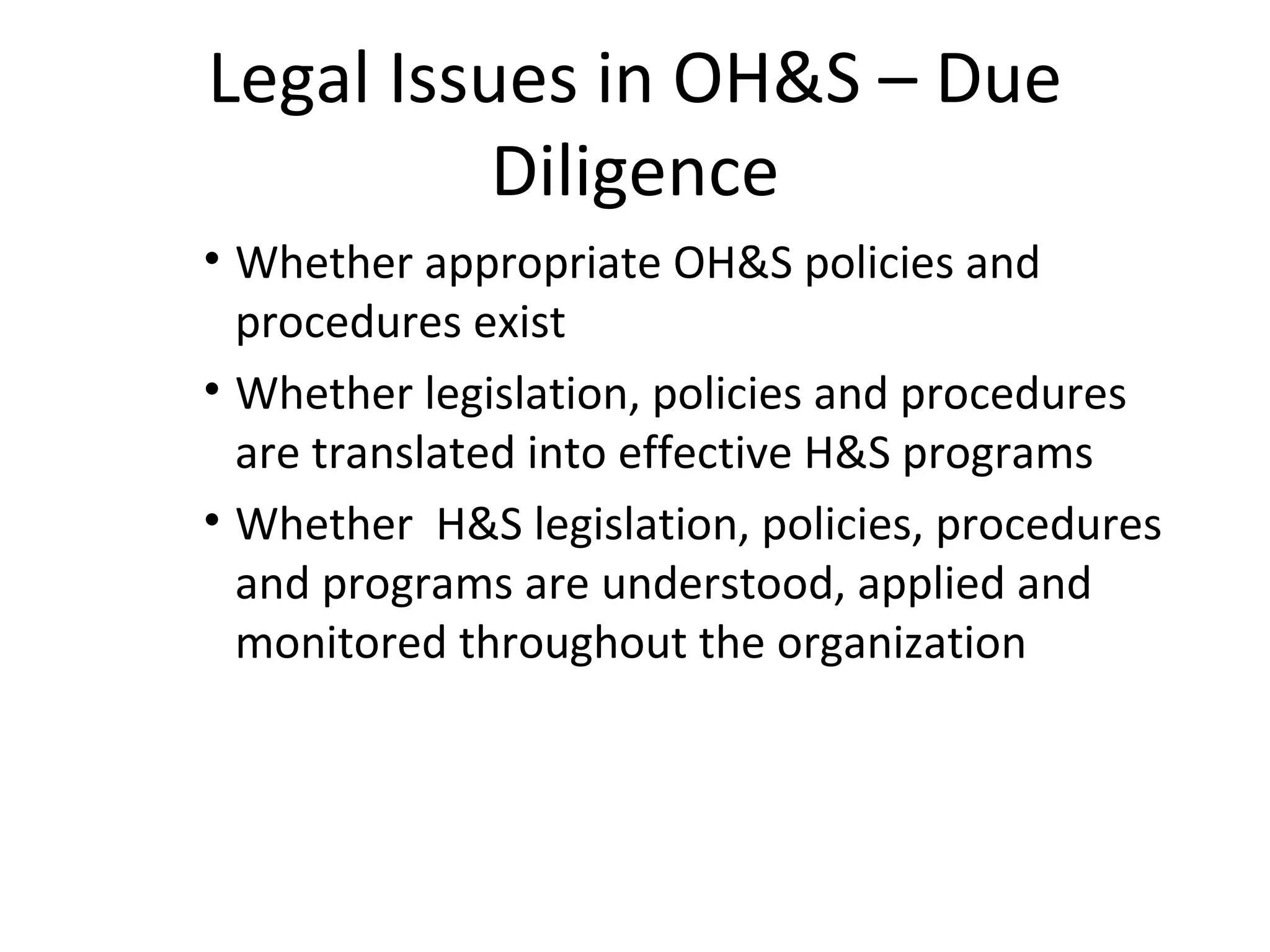 Legal Issues in OH&S – Due Diligence Whether appropriate OH&S policies and procedures exist Whether legislation, policies and procedures are translated into effective H&S programs  Whether  H&S legislation, policies, procedures and programs are understood, applied and monitored throughout the organization 
