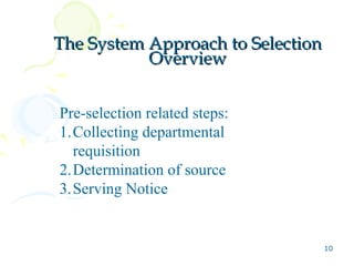 The System Approach to Selection
           Overview


Pre-selection related steps:
1.Collecting departmental
  requisition
2.Determination of source
3.Serving Notice


                                   10
 