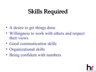 Skills Required

• A desire to get things done
• Willingness to work with others and respect
  their views
• Good communication skills
• Organizational skills
• Being confident with numbers

                                                19
 