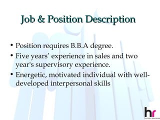 Job & Position Description

• Position requires B.B.A degree.
• Five years’ experience in sales and two
  year's supervisory experience.
• Energetic, motivated individual with well-
  developed interpersonal skills


                                          28
 