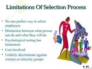 Limitations Of Selection Process

• No one perfect way to select
  employees
• Distinction between what person
  can do and what they will do
• Psychological testing has
  limitations
• Cost involved
• Unfairly discriminate against
  women or minority groups
                                    42
 