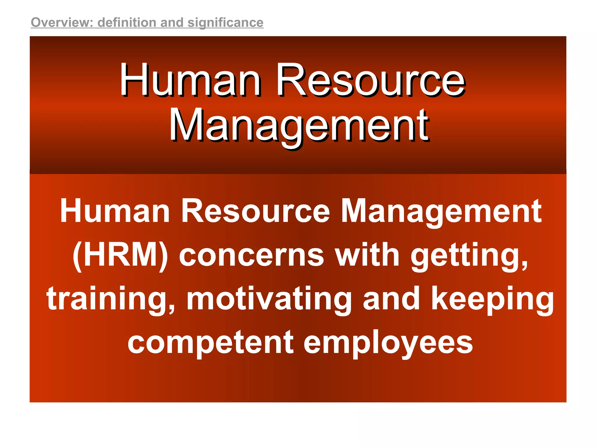 Human Resource  Management Human Resource Management (HRM) concerns with getting, training, motivating and keeping competent employees Overview: definition and significance 