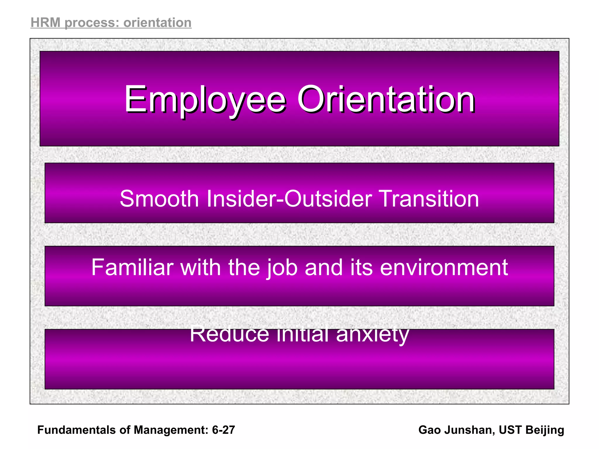 Employee Orientation Smooth Insider-Outsider Transition Familiar with the job and its environment Reduce initial anxiety Fundamentals of Management: 6- Gao Junshan, UST Beijing HRM process: orientation 