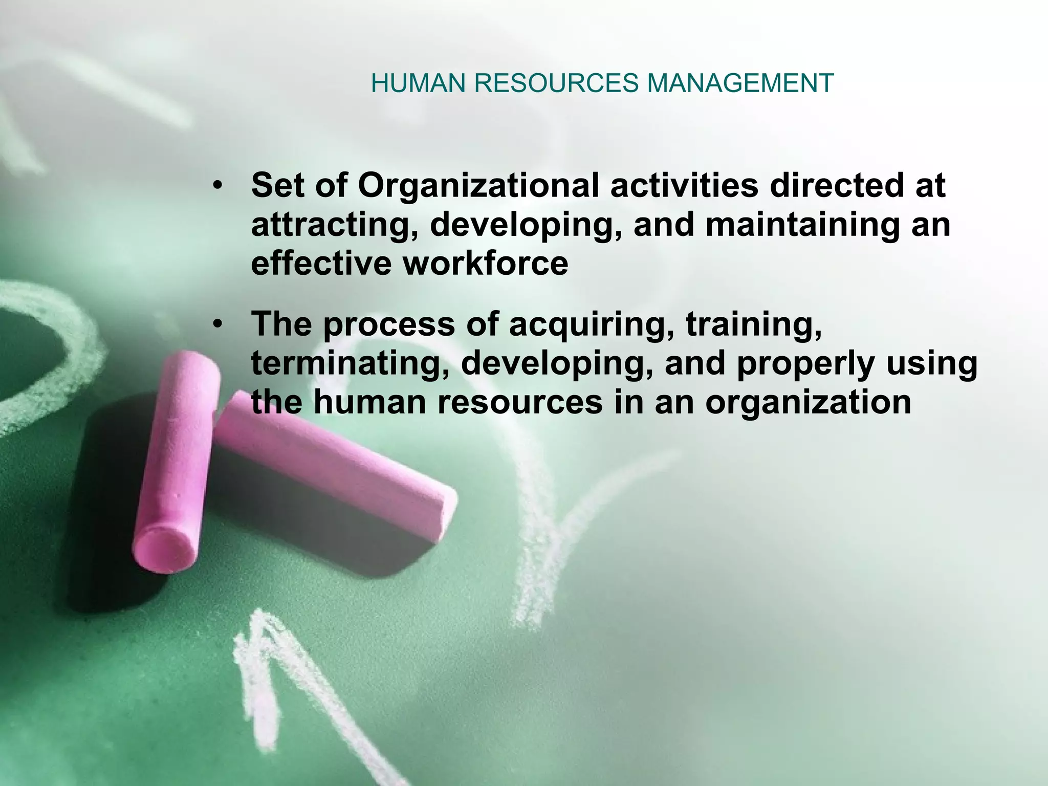 HUMAN RESOURCES MANAGEMENT Set of Organizational activities directed at attracting, developing, and maintaining an effective workforce The process of acquiring, training, terminating, developing, and properly using the human resources in an organization 