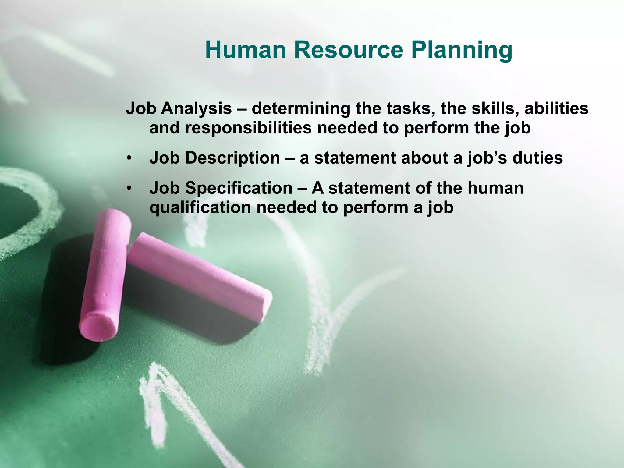 Human Resource Planning Job Analysis – determining the tasks, the skills, abilities and responsibilities needed to perform the job Job Description – a statement about a job’s duties  Job Specification – A statement of the human qualification needed to perform a job 