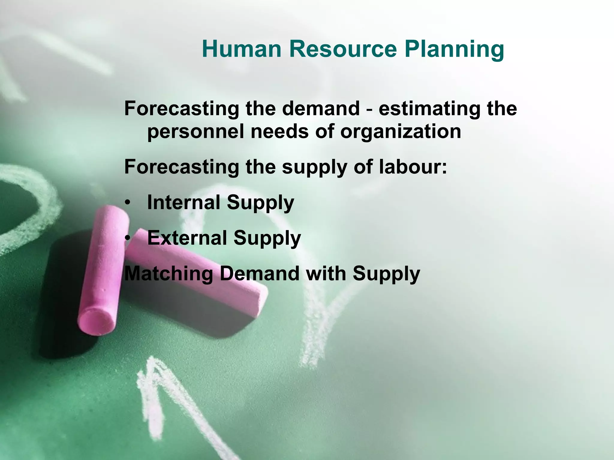Human Resource Planning Forecasting the demand  -  estimating the personnel needs of organization Forecasting the supply of labour: Internal Supply External Supply Matching Demand with Supply 