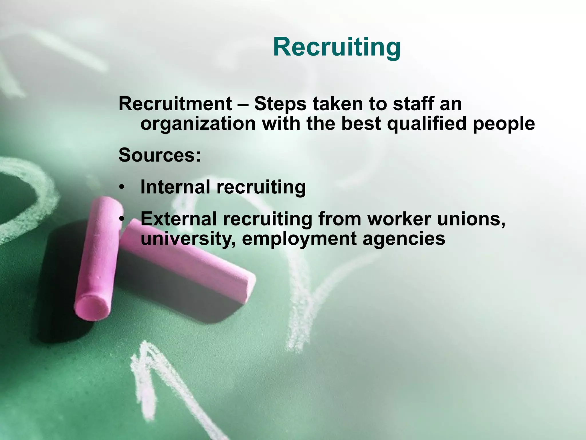 Recruiting Recruitment – Steps taken to staff an organization with the best qualified people Sources: Internal recruiting External recruiting from worker unions, university, employment agencies 