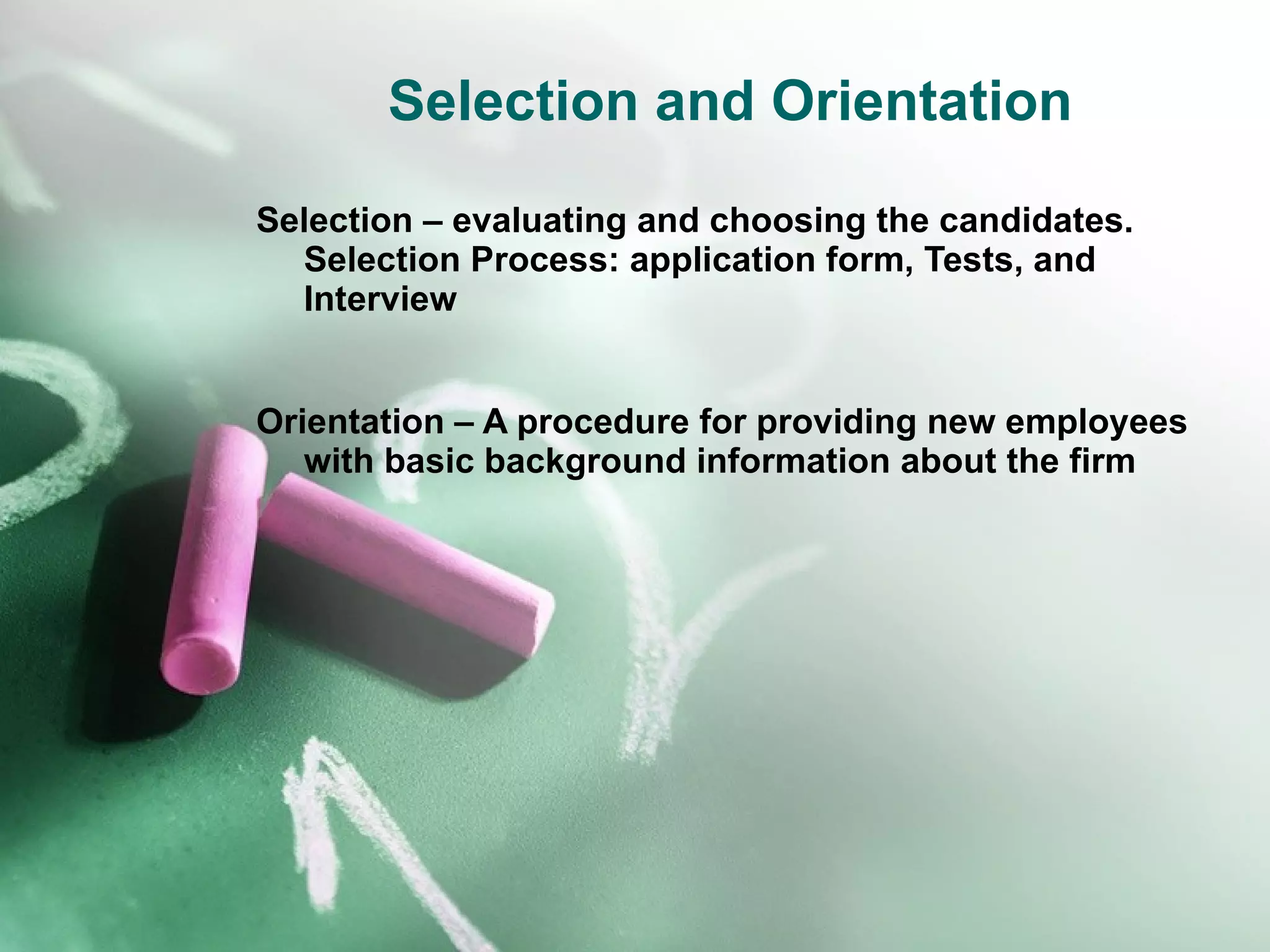 Selection and Orientation Selection – evaluating and choosing the candidates. Selection Process: application form, Tests, and Interview Orientation – A procedure for providing new employees with basic background information about the firm 