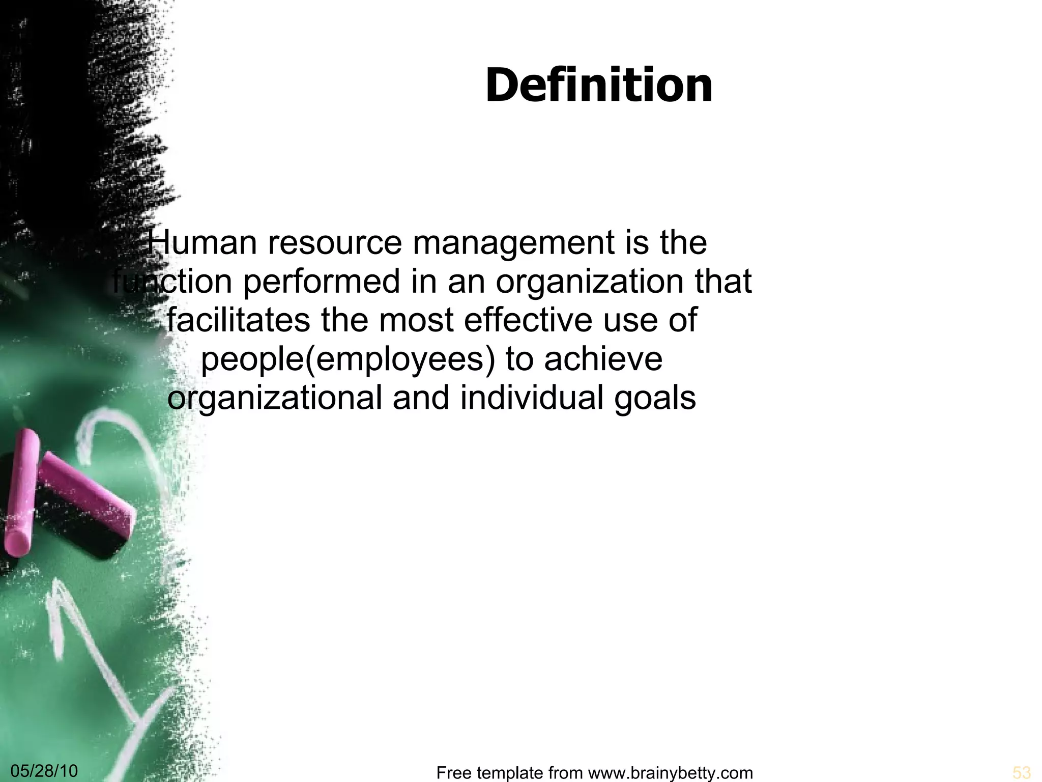 Definition Human resource management is the function performed in an organization that facilitates the most effective use of people(employees) to achieve organizational and individual goals 05/28/10 Free template from www.brainybetty.com 