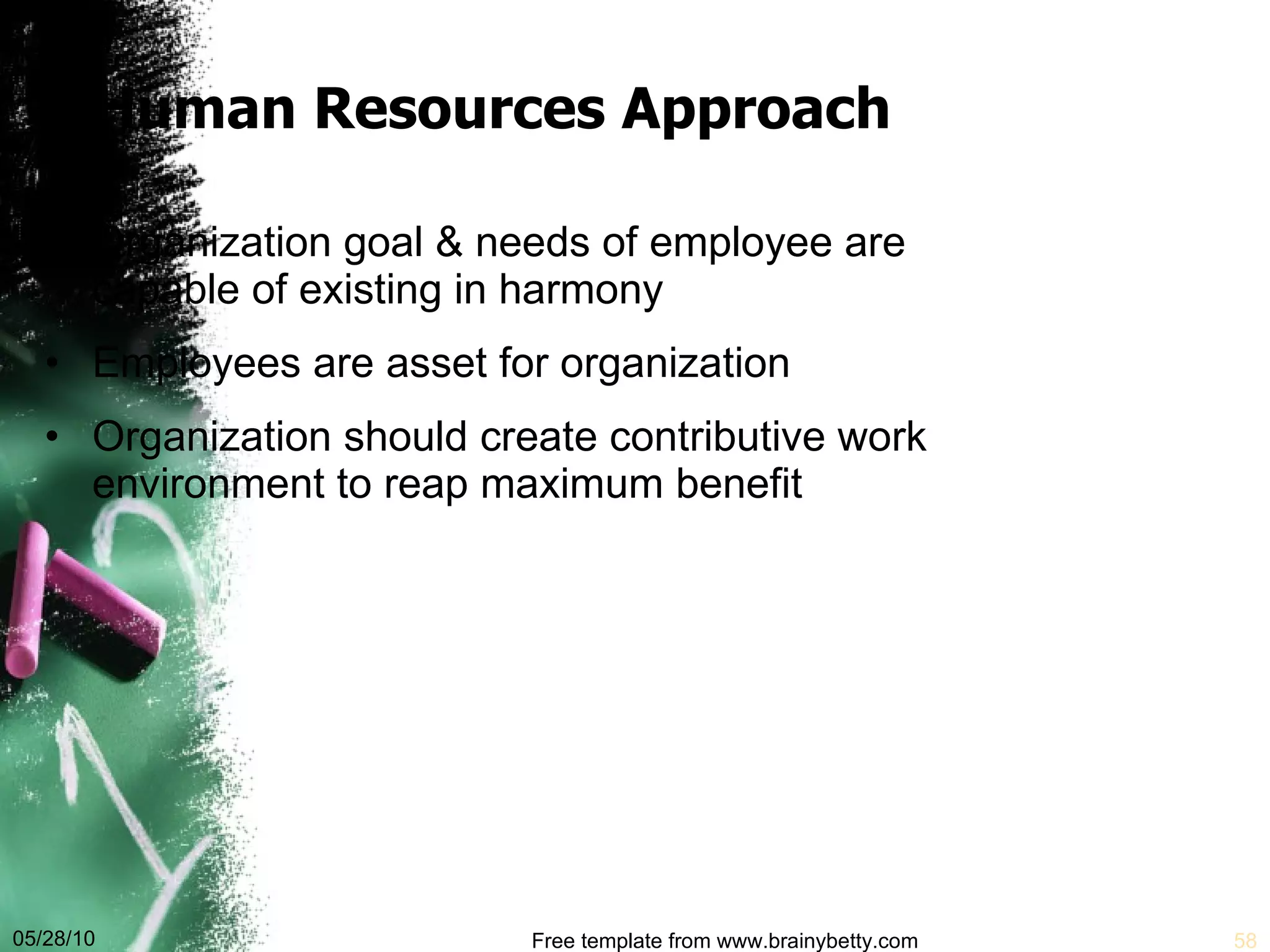 Human Resources Approach Organization goal & needs of employee are capable of existing in harmony  Employees are asset for organization Organization should create contributive work environment to reap maximum benefit 05/28/10 Free template from www.brainybetty.com 