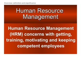 Human Resource  Management Human Resource Management (HRM) concerns with getting, training, motivating and keeping competent employees Overview: definition and significance 