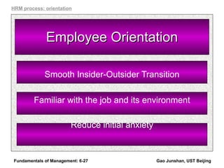 Employee Orientation Smooth Insider-Outsider Transition Familiar with the job and its environment Reduce initial anxiety Fundamentals of Management: 6- Gao Junshan, UST Beijing HRM process: orientation 