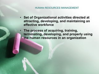 HUMAN RESOURCES MANAGEMENT Set of Organizational activities directed at attracting, developing, and maintaining an effective workforce The process of acquiring, training, terminating, developing, and properly using the human resources in an organization 