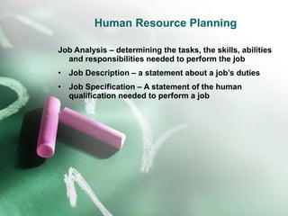 Human Resource Planning Job Analysis – determining the tasks, the skills, abilities and responsibilities needed to perform the job Job Description – a statement about a job’s duties  Job Specification – A statement of the human qualification needed to perform a job 