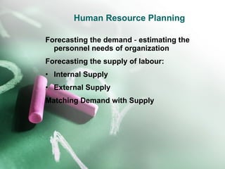 Human Resource Planning Forecasting the demand  -  estimating the personnel needs of organization Forecasting the supply of labour: Internal Supply External Supply Matching Demand with Supply 