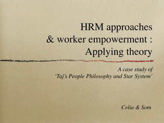 HRM approaches
& worker empowerment :
        Applying theory
                            A case study of
 ‘Taj’s People Philosophy and Star System’




                             Celia & Som
 