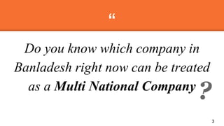 “
Do you know which company in
Banladesh right now can be treated
as a Multi National Company
3
?
 