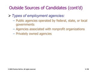 © 2005 Prentice Hall Inc. All rights reserved. 5–196
Outside Sources of Candidates (cont’d)
 Types of employment agencies:
– Public agencies operated by federal, state, or local
governments
– Agencies associated with nonprofit organizations
– Privately owned agencies
 