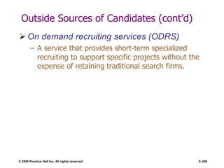 © 2005 Prentice Hall Inc. All rights reserved. 5–206
Outside Sources of Candidates (cont’d)
 On demand recruiting services (ODRS)
– A service that provides short-term specialized
recruiting to support specific projects without the
expense of retaining traditional search firms.
 