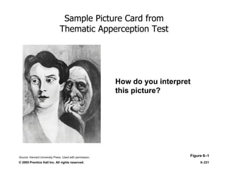 © 2005 Prentice Hall Inc. All rights reserved. 6–221
Sample Picture Card from
Thematic Apperception Test
Figure 6–1
How do you interpret
this picture?
Source: Harvard University Press. Used with permission.
 