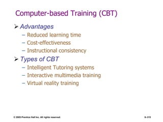© 2005 Prentice Hall Inc. All rights reserved. 8–315
Computer-based Training (CBT)
 Advantages
– Reduced learning time
– Cost-effectiveness
– Instructional consistency
 Types of CBT
– Intelligent Tutoring systems
– Interactive multimedia training
– Virtual reality training
 
