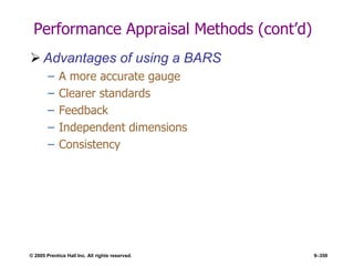 © 2005 Prentice Hall Inc. All rights reserved. 9–359
Performance Appraisal Methods (cont’d)
 Advantages of using a BARS
– A more accurate gauge
– Clearer standards
– Feedback
– Independent dimensions
– Consistency
 