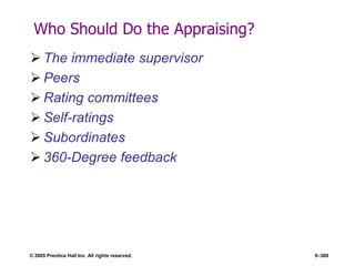 © 2005 Prentice Hall Inc. All rights reserved. 9–369
Who Should Do the Appraising?
 The immediate supervisor
 Peers
 Rating committees
 Self-ratings
 Subordinates
 360-Degree feedback
 