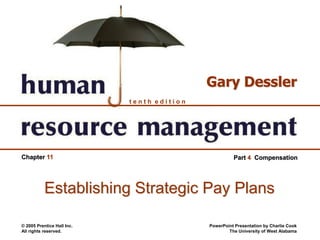 © 2005 Prentice Hall Inc.
All rights reserved.
PowerPoint Presentation by Charlie Cook
The University of West Alabama
t e n t h e d i t i o n
Gary Dessler
Chapter 11 Part 4 Compensation
Establishing Strategic Pay Plans
 